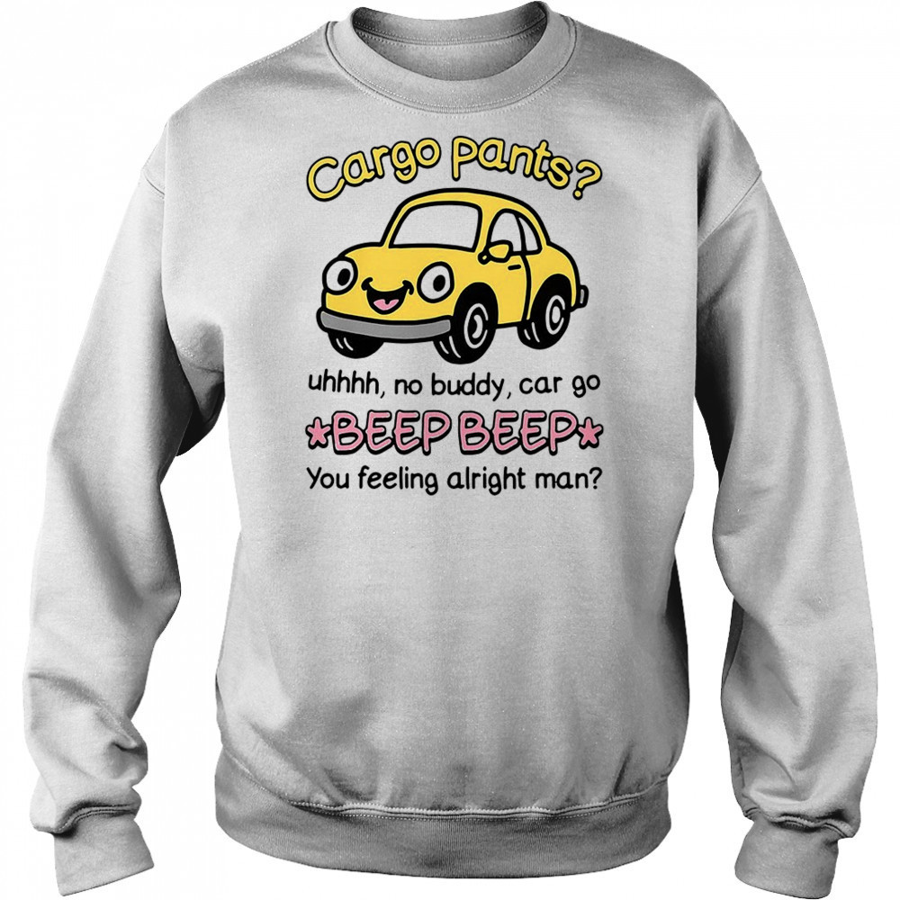 Cargo pants uhhh no buddy car go beep beep you feeling alright man shirt Hoodie