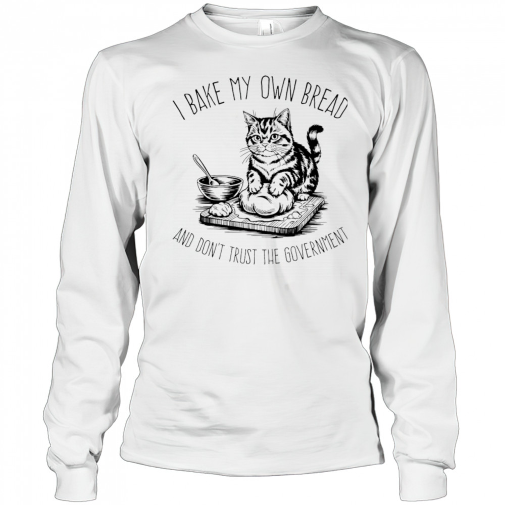 Cat I bake my own bread and don’t trust the government shirt Long Sleeved