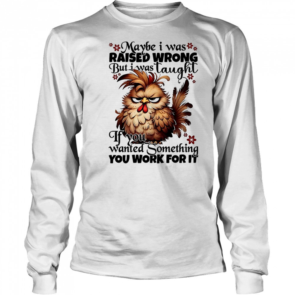 Chicken maybe I was raised wrong but I was taught shirt Long Sleeved