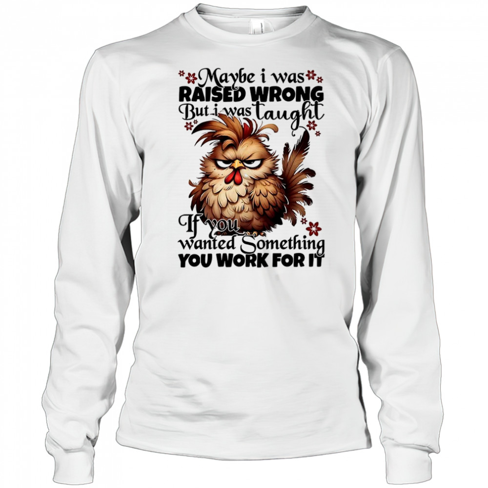 Chicken maybe I was raised wrong but I was taught shirt Long Sleeved