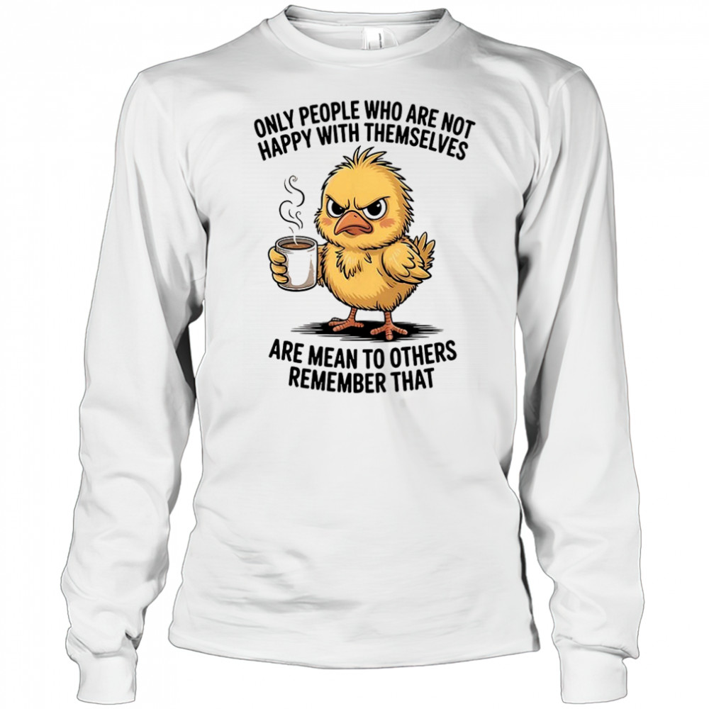 Chicken only people who are not happy with themselves are mean to others remember that shirt Long Sleeved