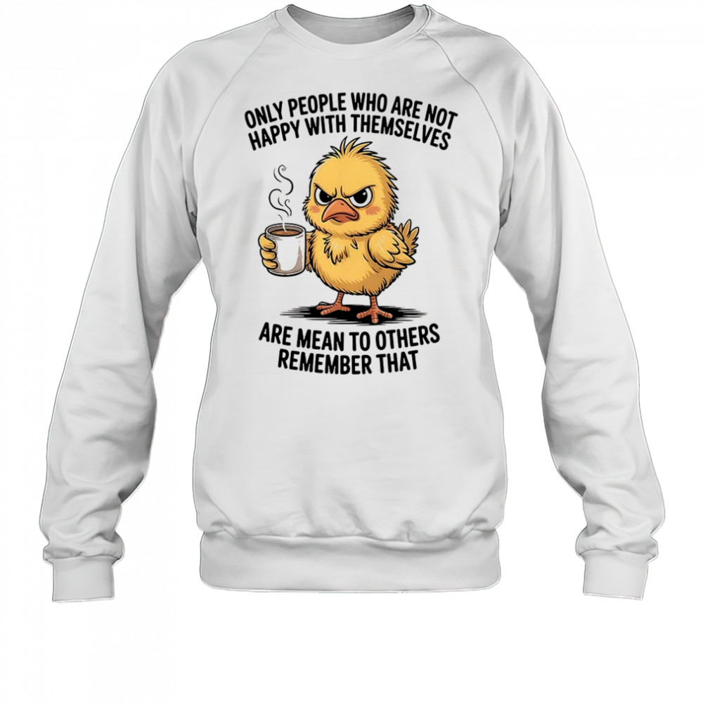 Chicken only people who are not happy with themselves are mean to others remember that shirt Sweatshirt