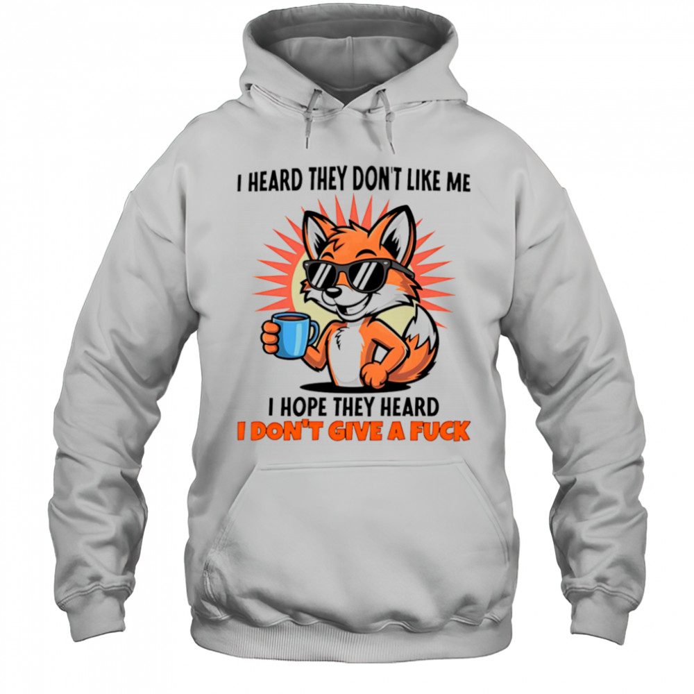Fox I heard they don’t like me I hope they heard I don’t give a fuck shirt Hoodie