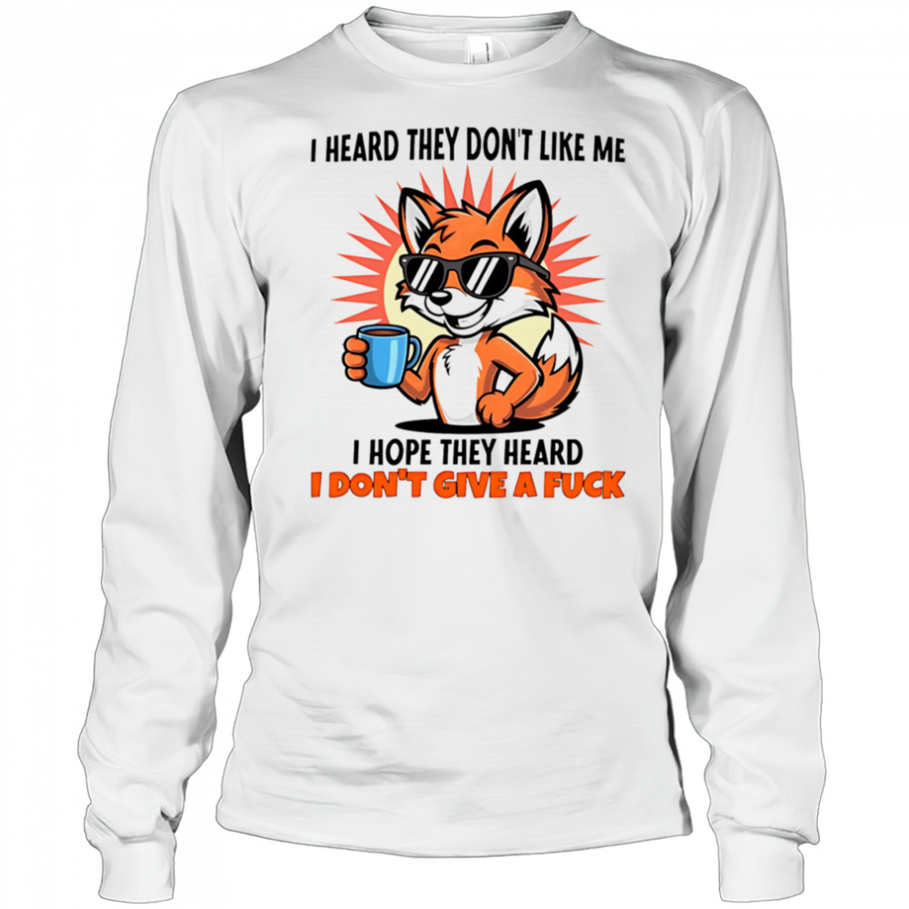 Fox I heard they don’t like me I hope they heard I don’t give a fuck shirt Long Sleeved