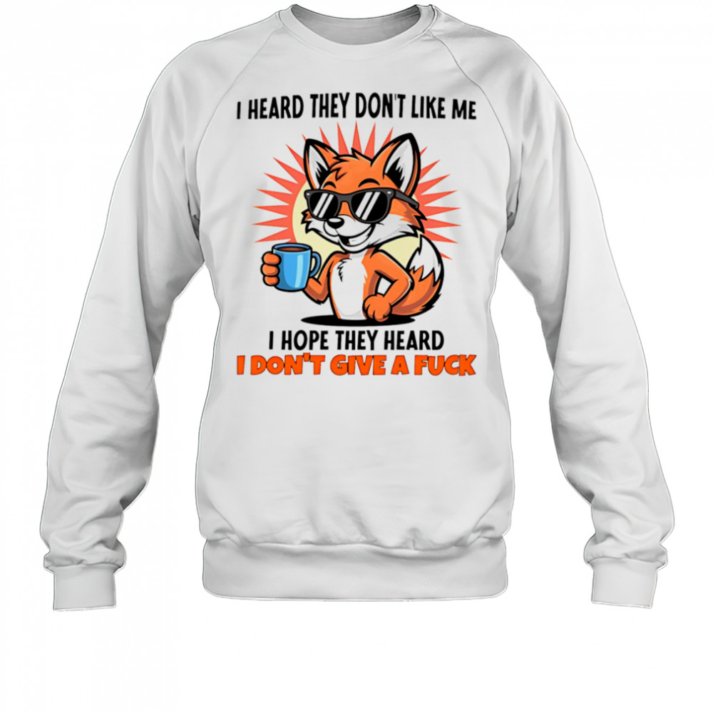 Fox I heard they don’t like me I hope they heard I don’t give a fuck shirt Sweatshirt