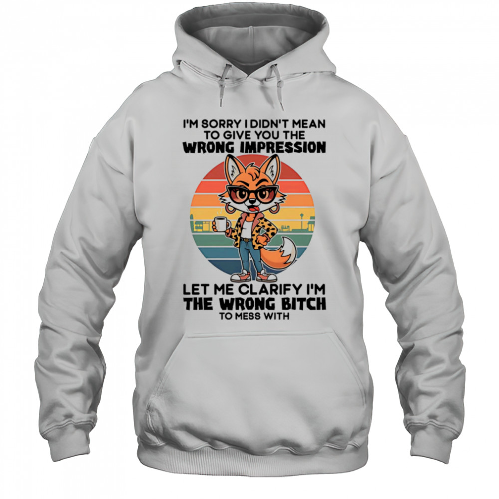 Fox I’m sorry I didn’t mean to give you the wrong impression let me clarify I’m the wrong bitch shirt Hoodie