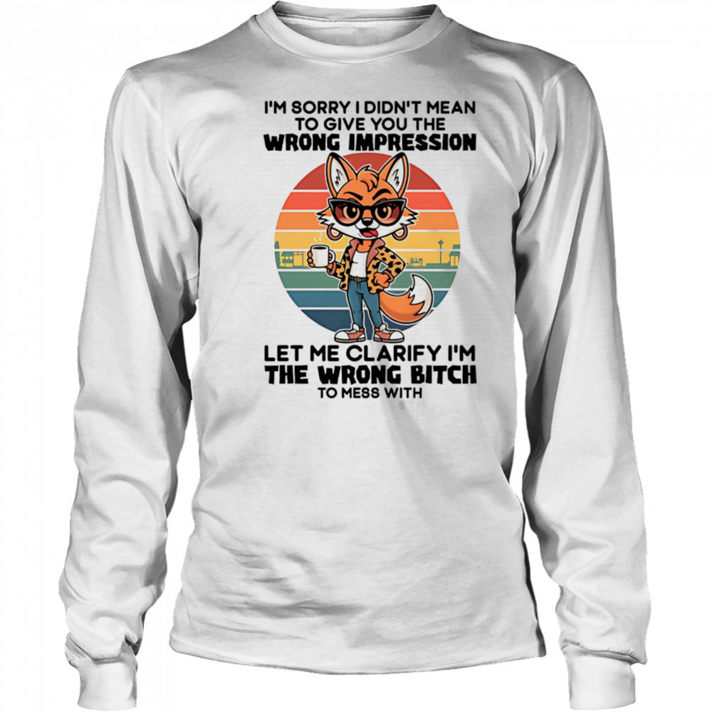Fox I’m sorry I didn’t mean to give you the wrong impression let me clarify I’m the wrong bitch shirt Long Sleeved