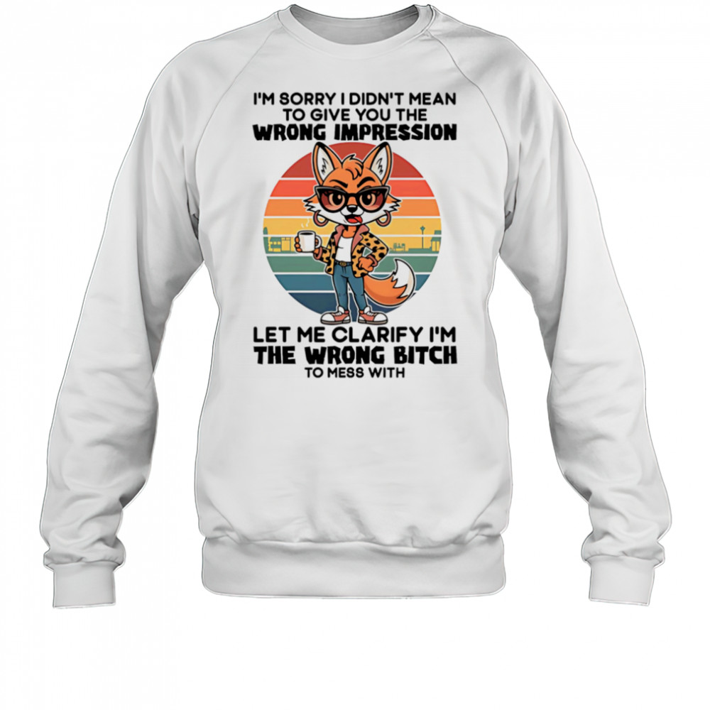 Fox I’m sorry I didn’t mean to give you the wrong impression let me clarify I’m the wrong bitch shirt Sweatshirt