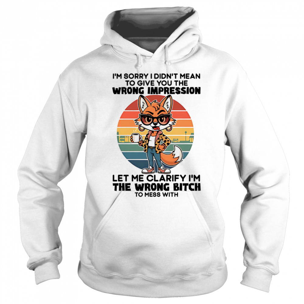 Fox I’m sorry I didn’t mean to give you the wrong impression let me clarify I’m the wrong bitch shirt Sweatshirt