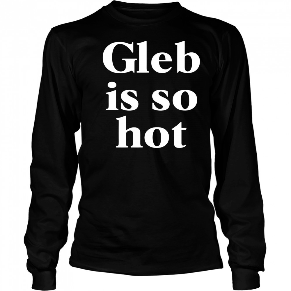 Gleb is so hot shirt Long Sleeved
