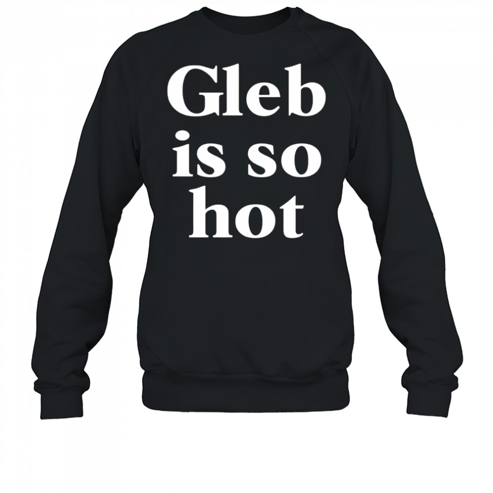 Gleb is so hot shirt Sweatshirt