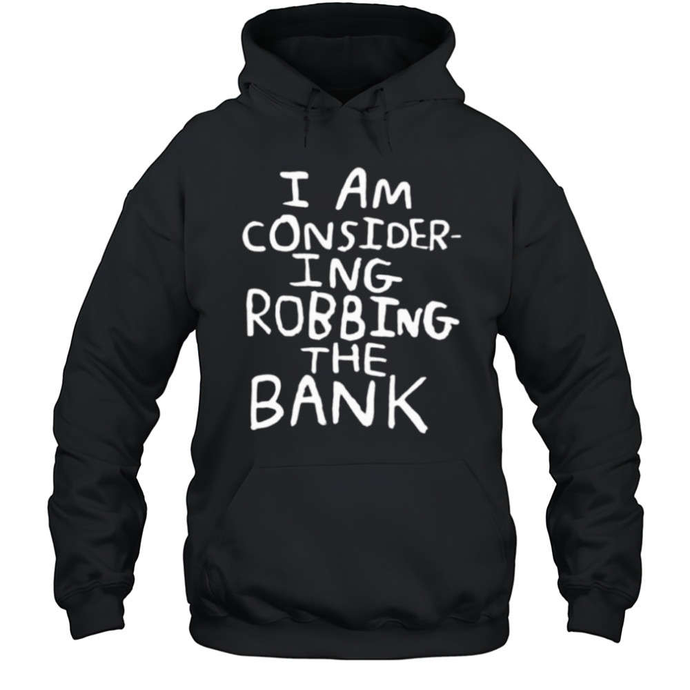 I am consider ing robbing the bank shirt Hoodie