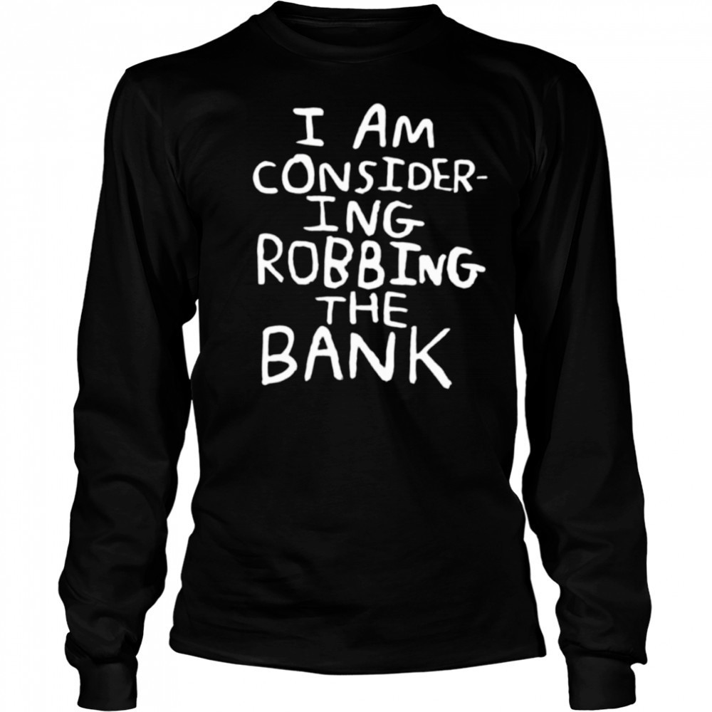 I am consider ing robbing the bank shirt Long Sleeved