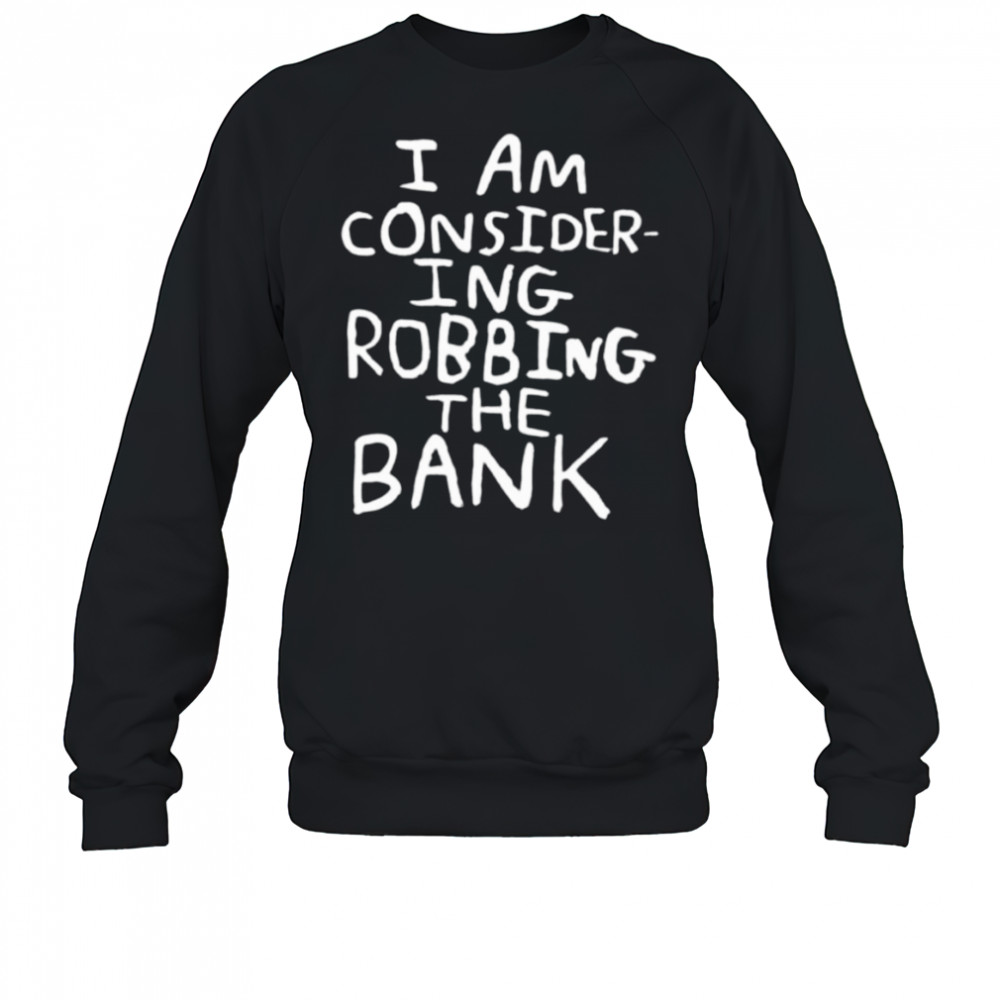 I am consider ing robbing the bank shirt Sweatshirt