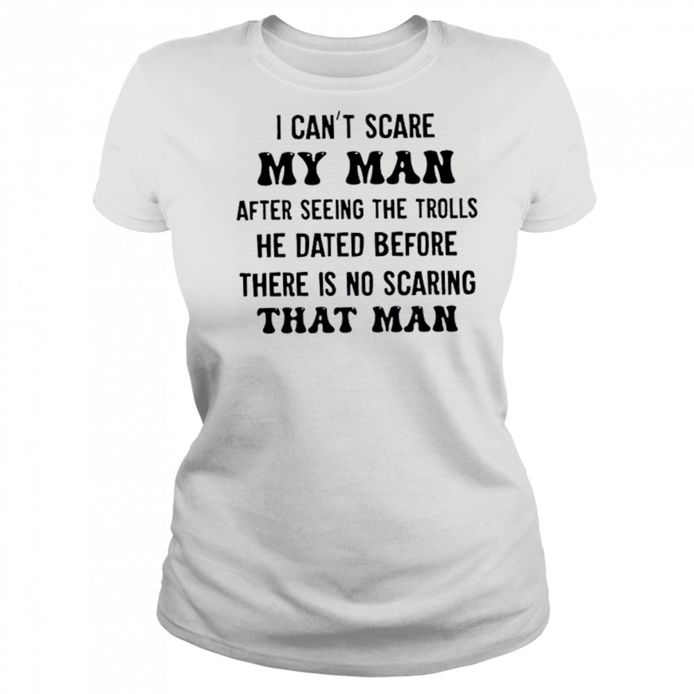 I can’t scare my man after seeing the trolls he dated before there is no scarring that man shirt Women's T-shirt