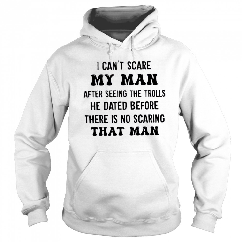 I can’t scare my man after seeing the trolls he dated before there is no scarring that man shirt Sweatshirt