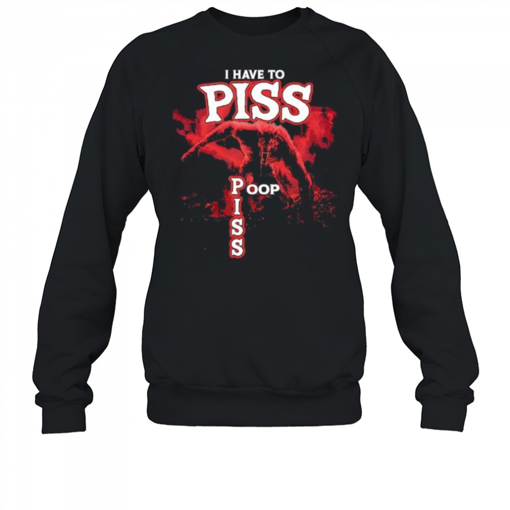 I Have To Piss Poop Piss shirt Sweatshirt
