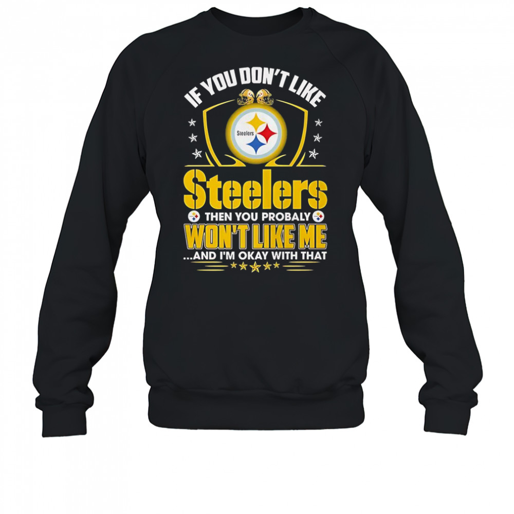 If You Don’t Like Pittsburgh Steelers Then You Probaly Won’t Like Me And I’m Okay With That T-Shirt Sweatshirt