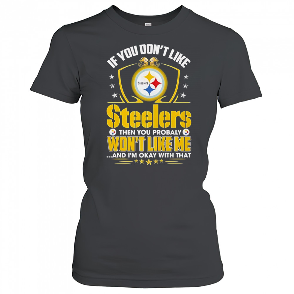 If You Don’t Like Pittsburgh Steelers Then You Probaly Won’t Like Me And I’m Okay With That T-Shirt Women's T-shirt