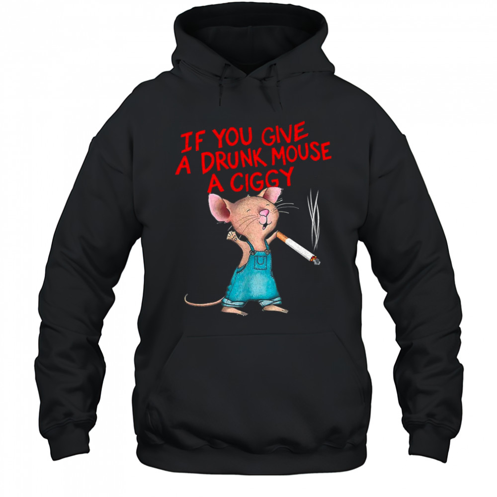 If you give a drunk mouse a ciggy shirt Hoodie