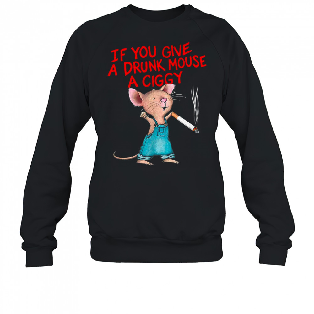 If you give a drunk mouse a ciggy shirt Sweatshirt