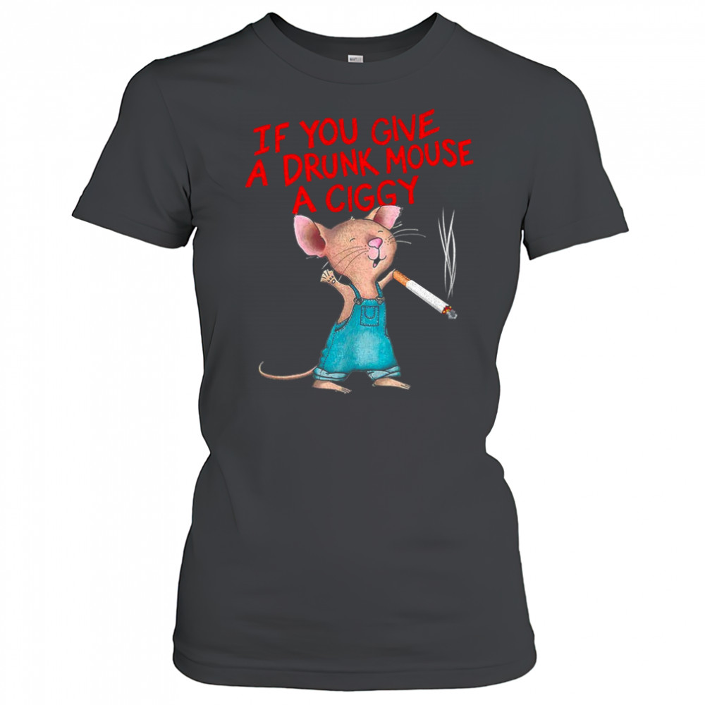 If you give a drunk mouse a ciggy shirt Women's T-shirt