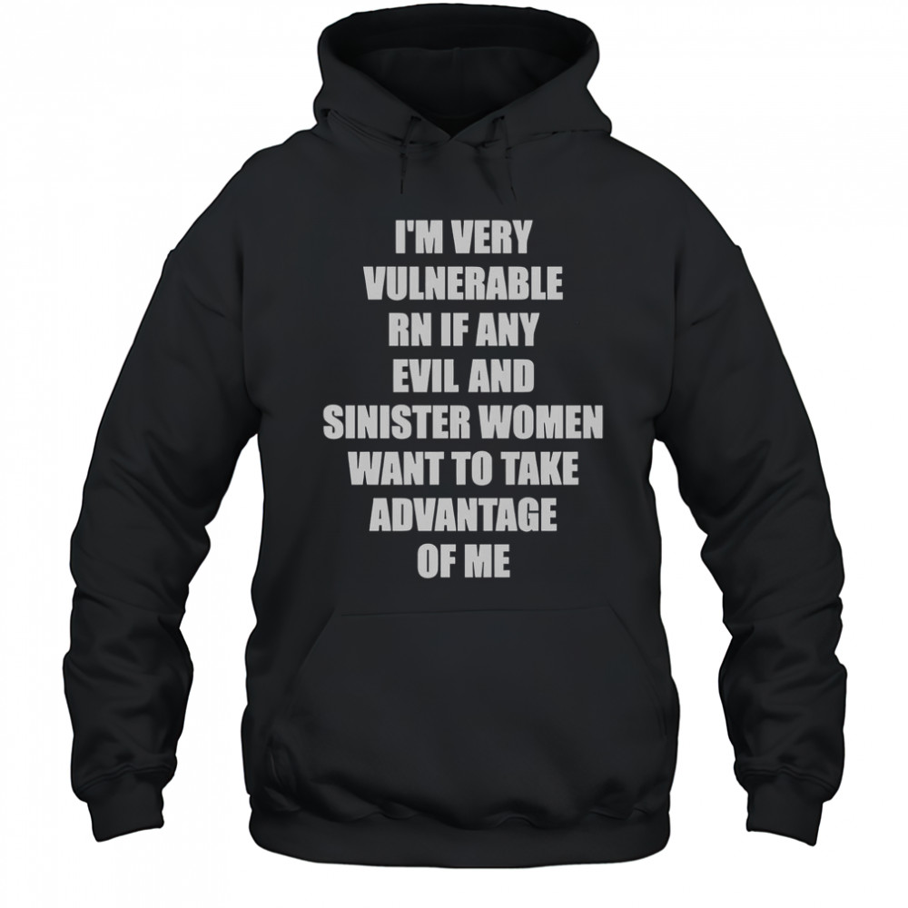 I’m Very Vulnerable RN If Any Evil And Sinister Women Want To Take Advantage Of Me T-Shirt Hoodie