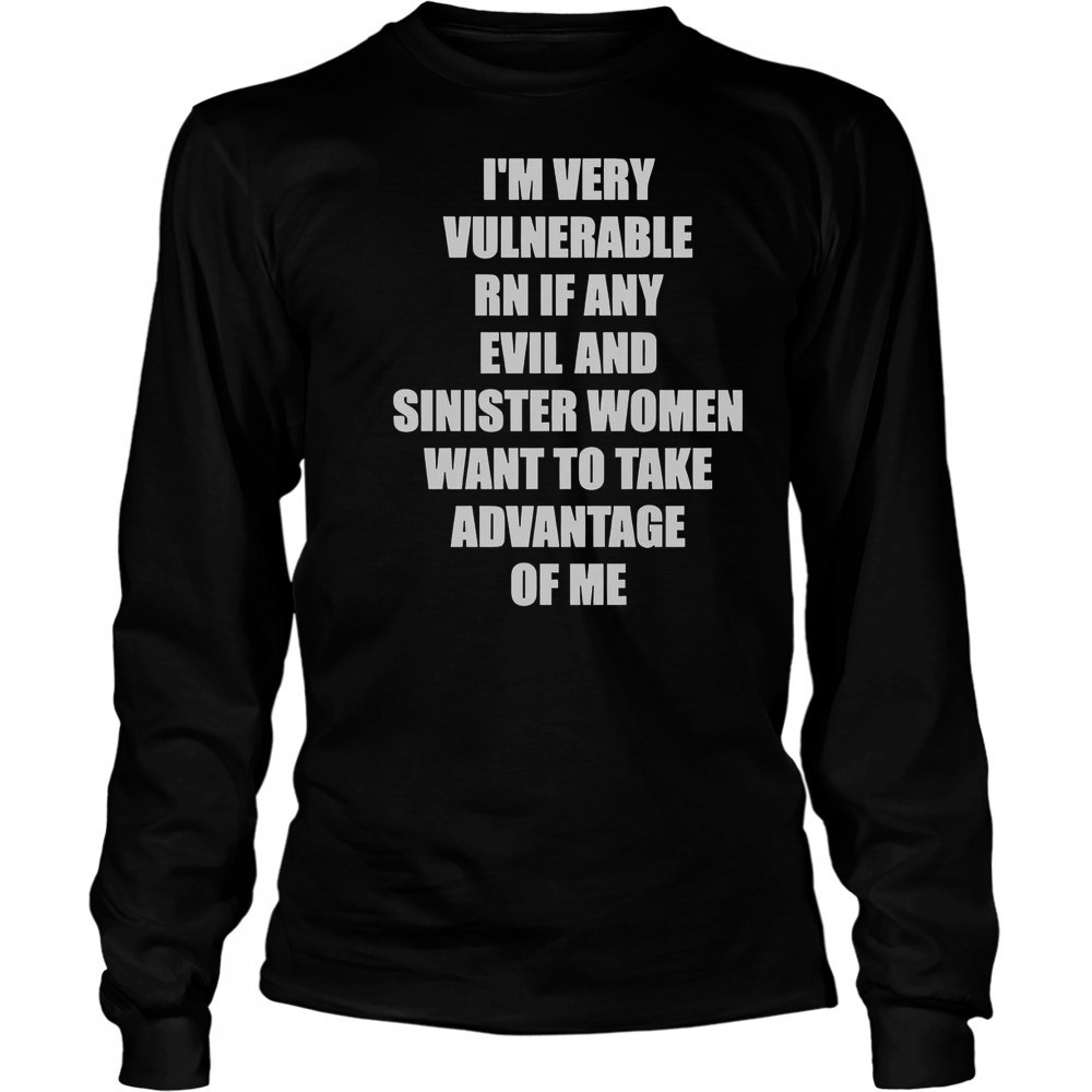 I’m Very Vulnerable RN If Any Evil And Sinister Women Want To Take Advantage Of Me T-Shirt Long Sleeved