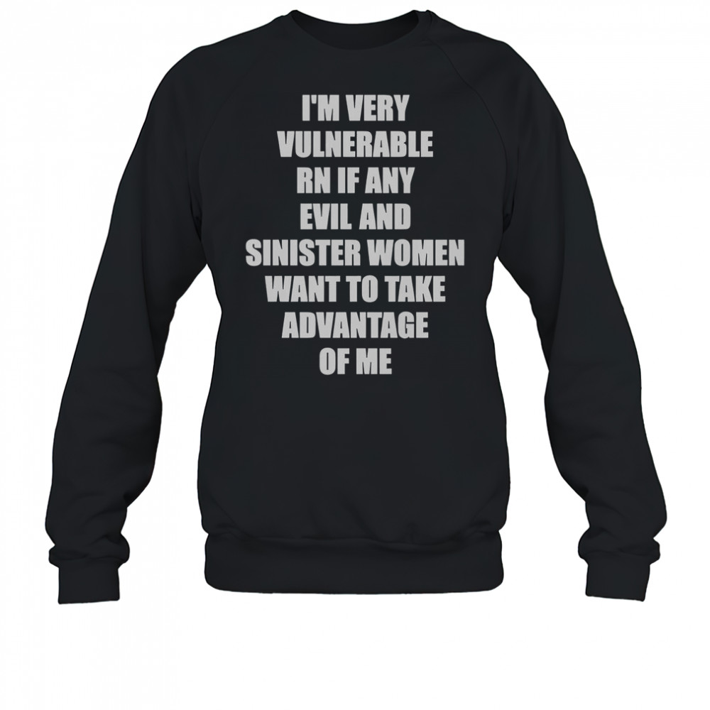 I’m Very Vulnerable RN If Any Evil And Sinister Women Want To Take Advantage Of Me T-Shirt Sweatshirt