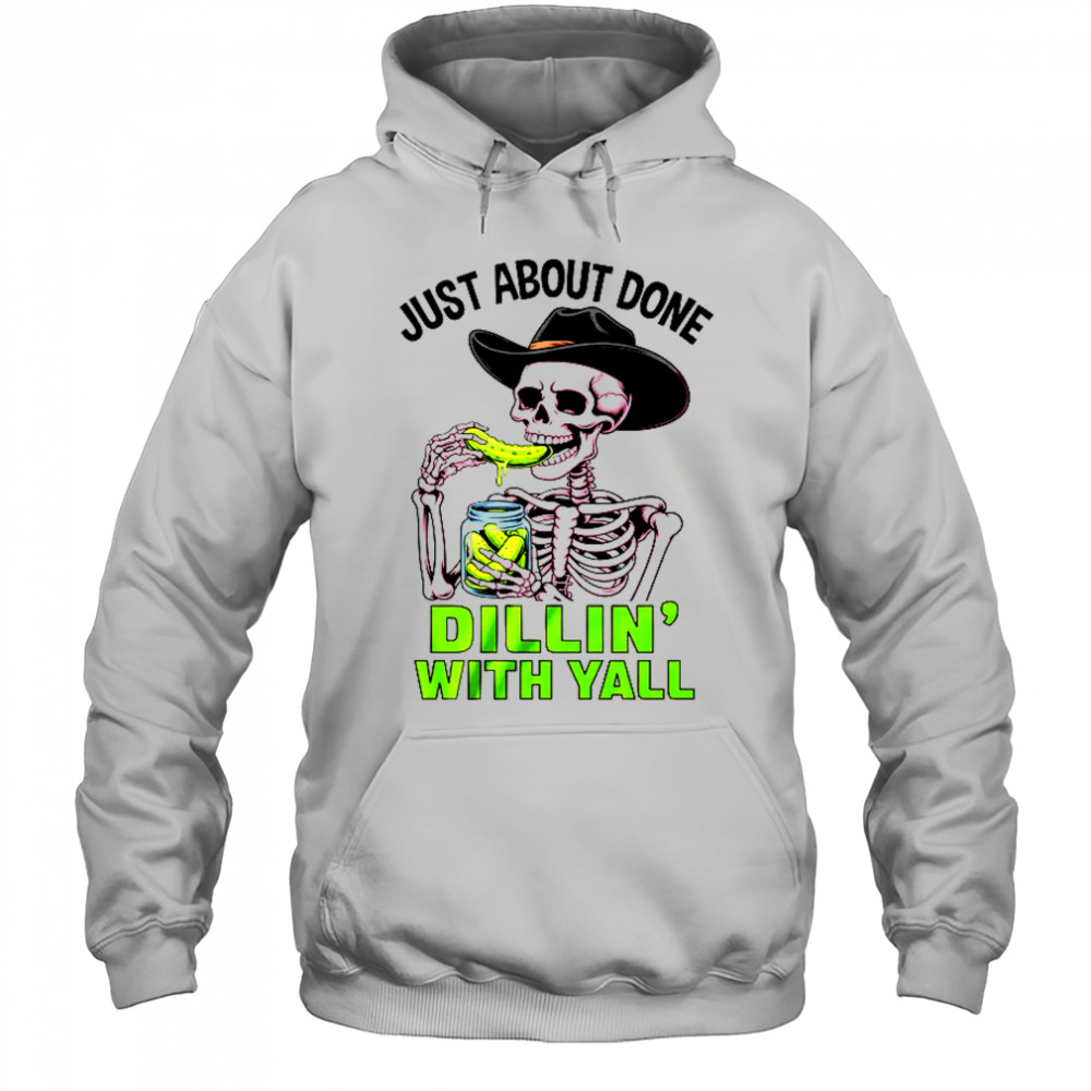 Just About Done Dillin' With Yall Funny Pickle Skeleton shirt Hoodie
