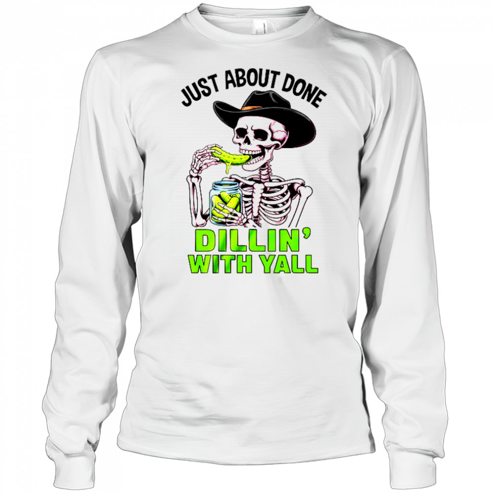 Just About Done Dillin' With Yall Funny Pickle Skeleton shirt Long Sleeved