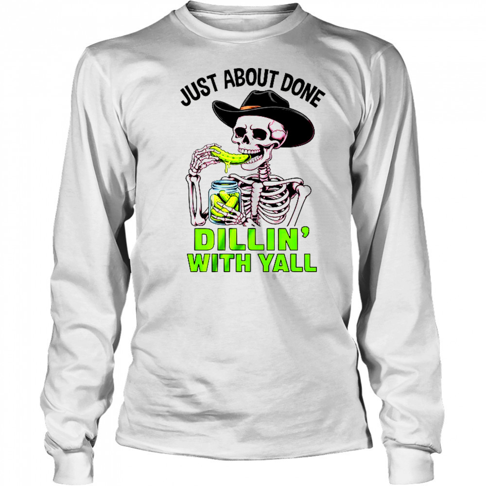 Just About Done Dillin' With Yall Funny Pickle Skeleton shirt Long Sleeved