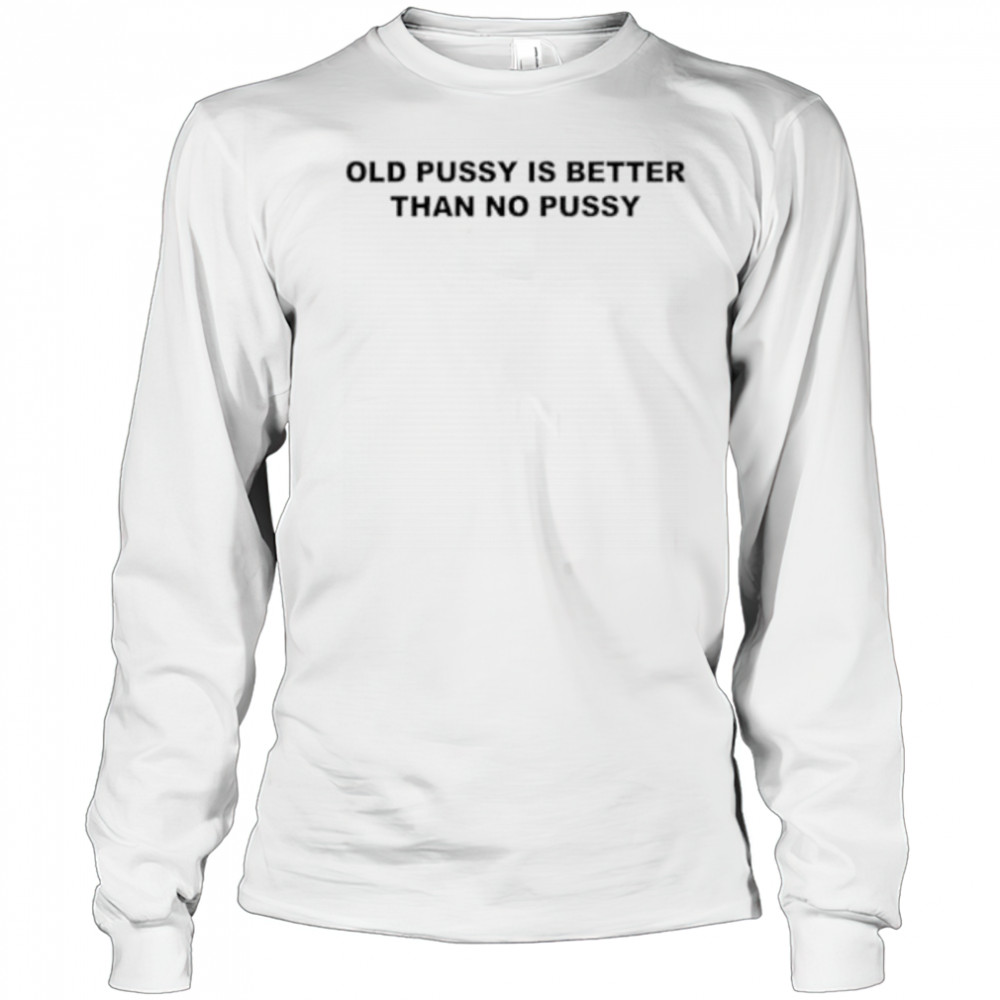 Old pussy is better than no pussy shirt Long Sleeved
