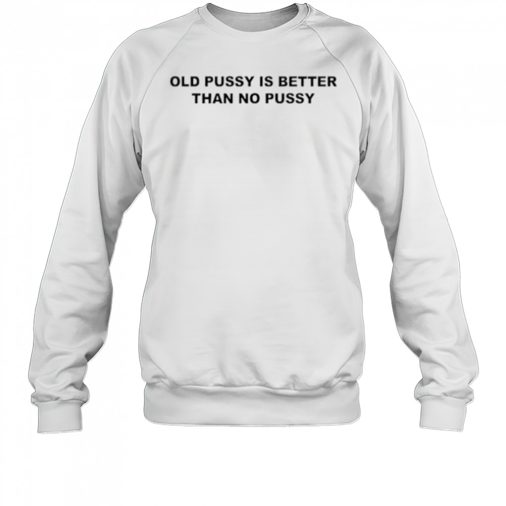 Old pussy is better than no pussy shirt Sweatshirt