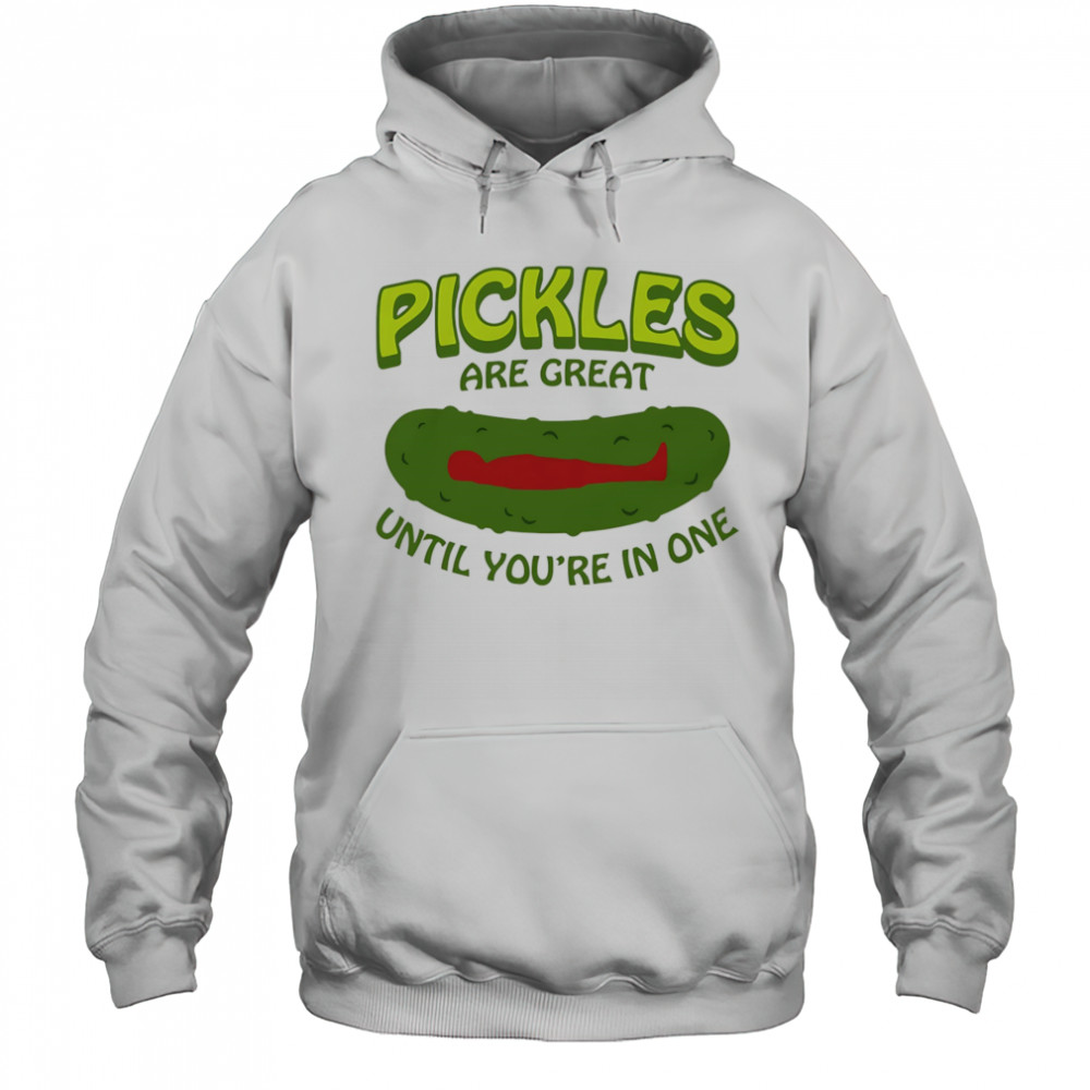 Pickles Are Great Until You’re In One shirt Hoodie