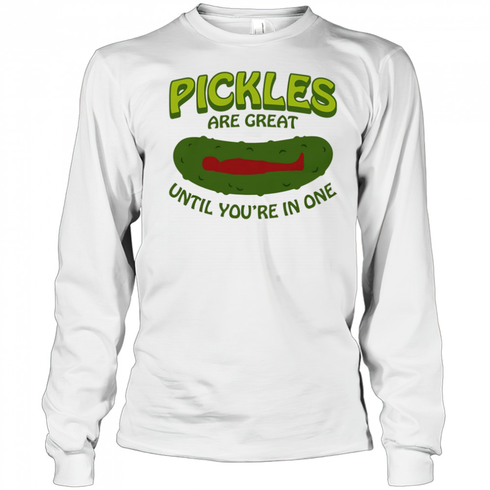 Pickles Are Great Until You’re In One shirt Long Sleeved