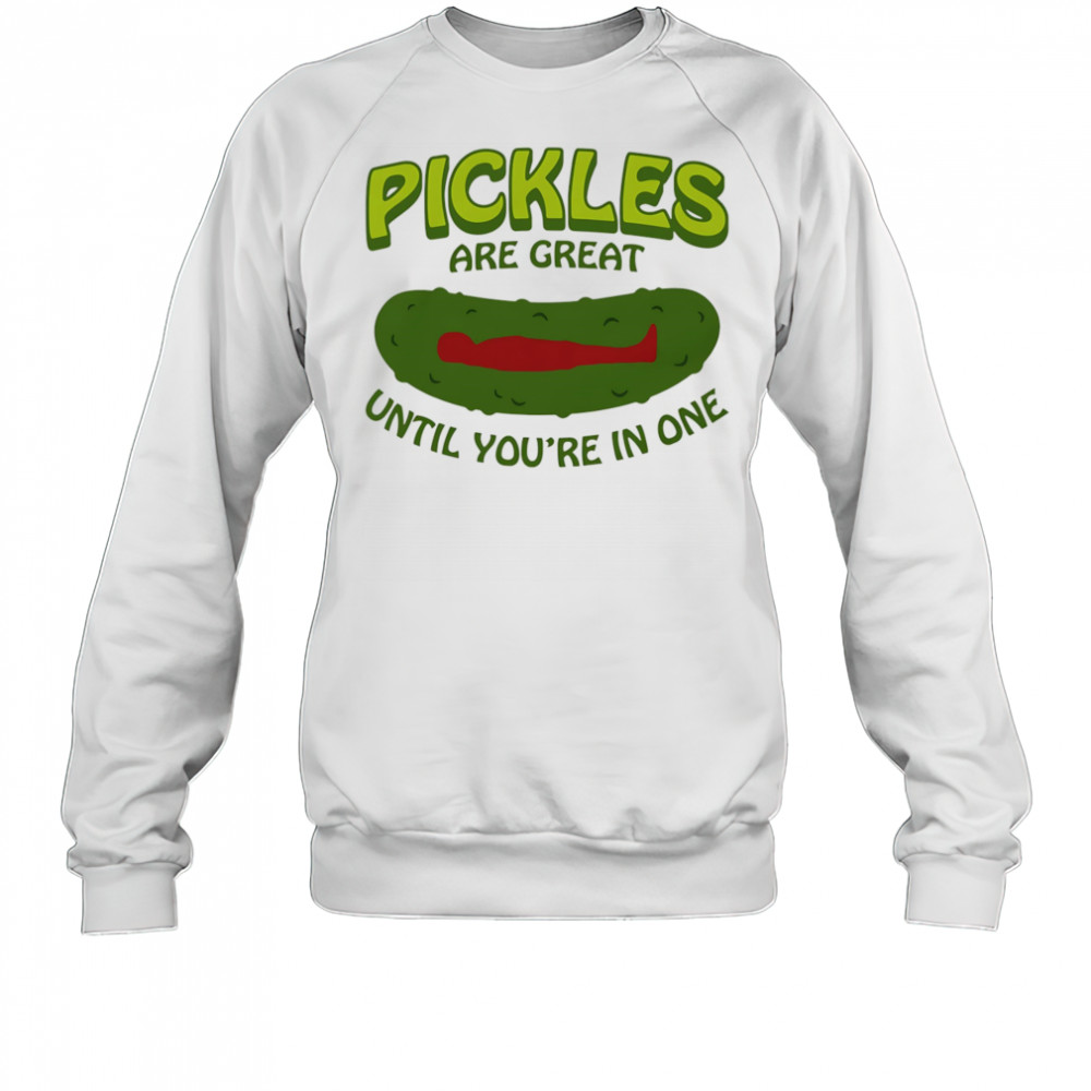 Pickles Are Great Until You’re In One shirt Sweatshirt