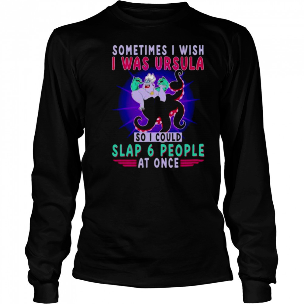 Sometimes I wish I was Ursula so I could slap 6 people at once shirt Long Sleeved
