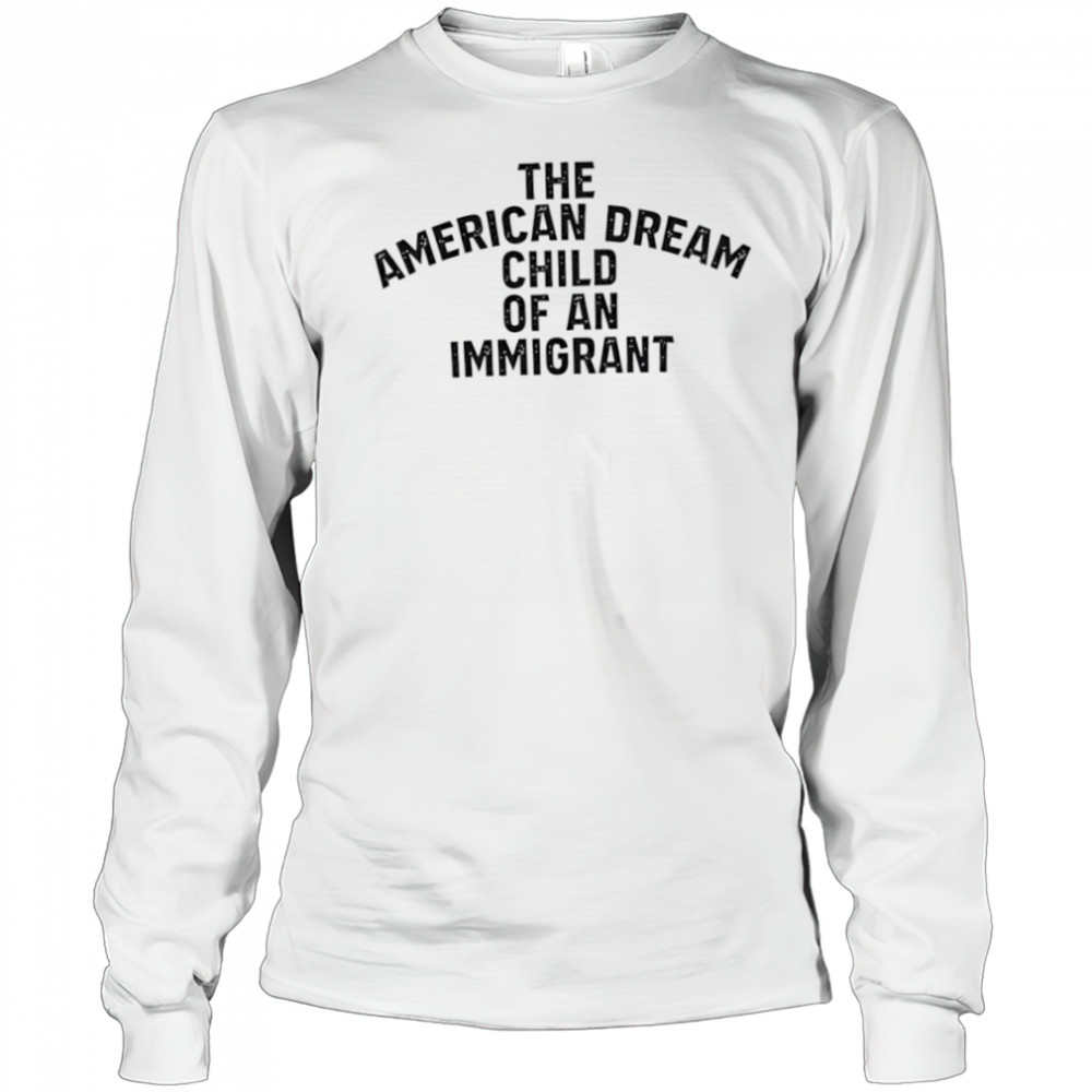 The American Dream Child Of An Immigrant shirt Long Sleeved