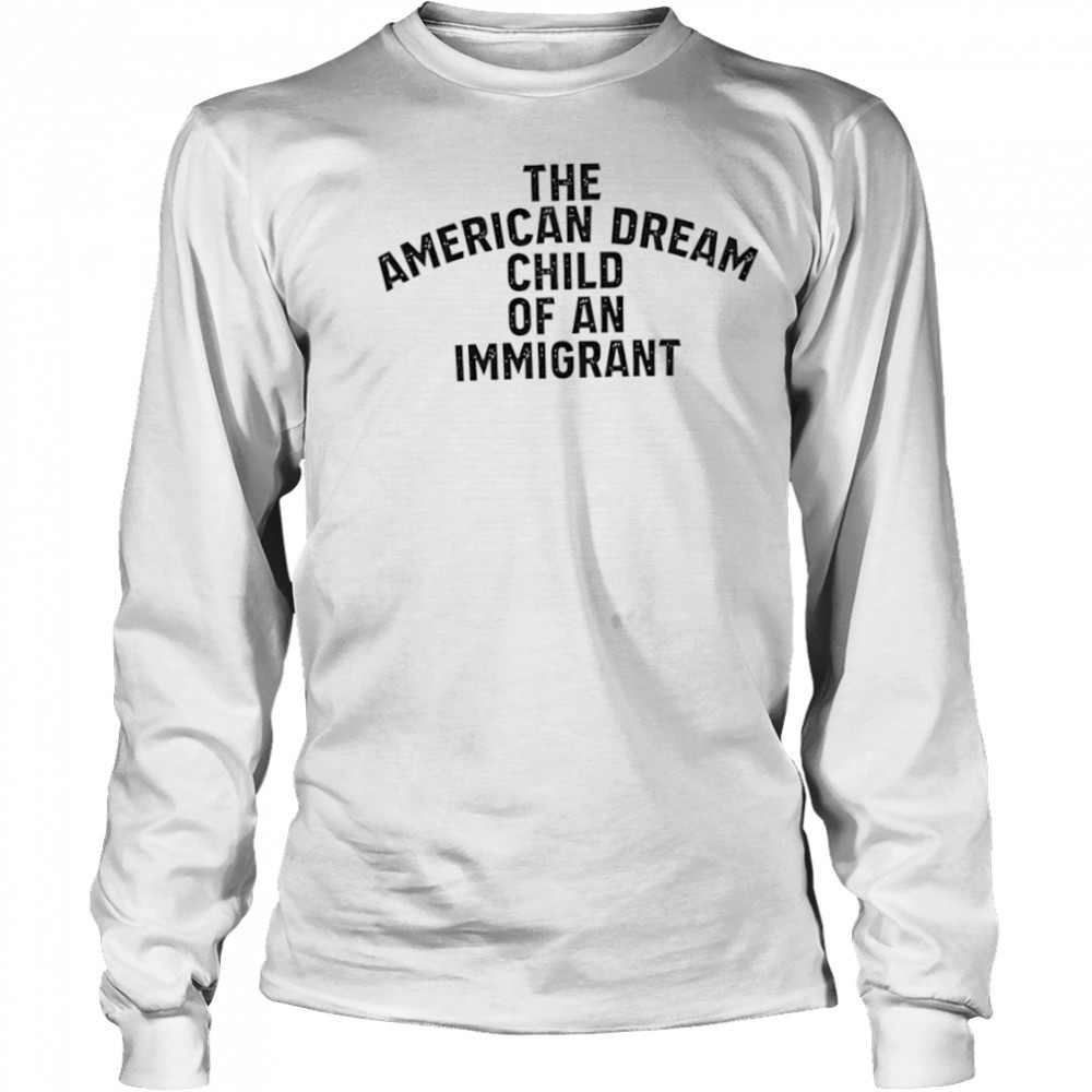 The American Dream Child Of An Immigrant shirt Long Sleeved