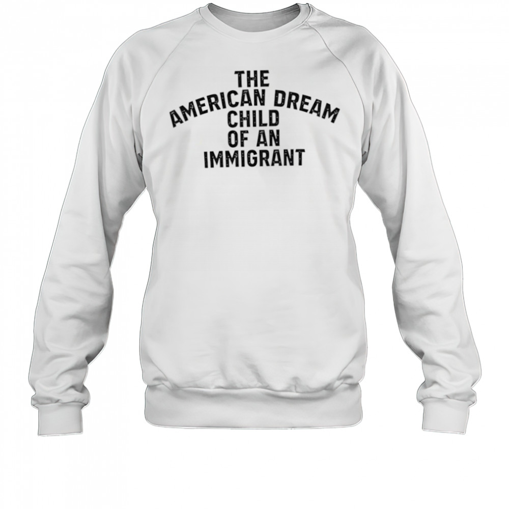 The American Dream Child Of An Immigrant shirt Sweatshirt
