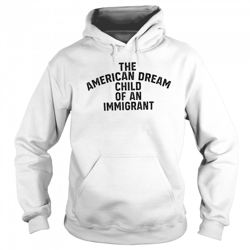 The American Dream Child Of An Immigrant shirt Sweatshirt