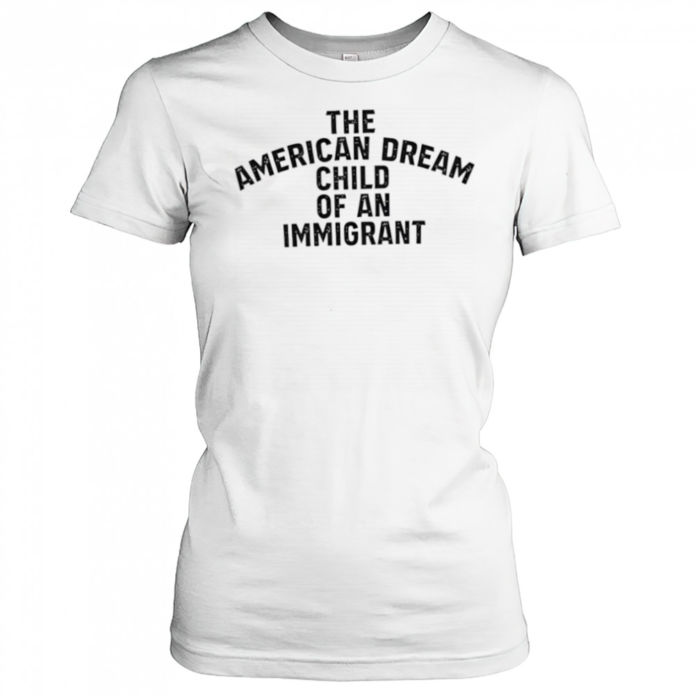 The American Dream Child Of An Immigrant shirt Women's T-shirt