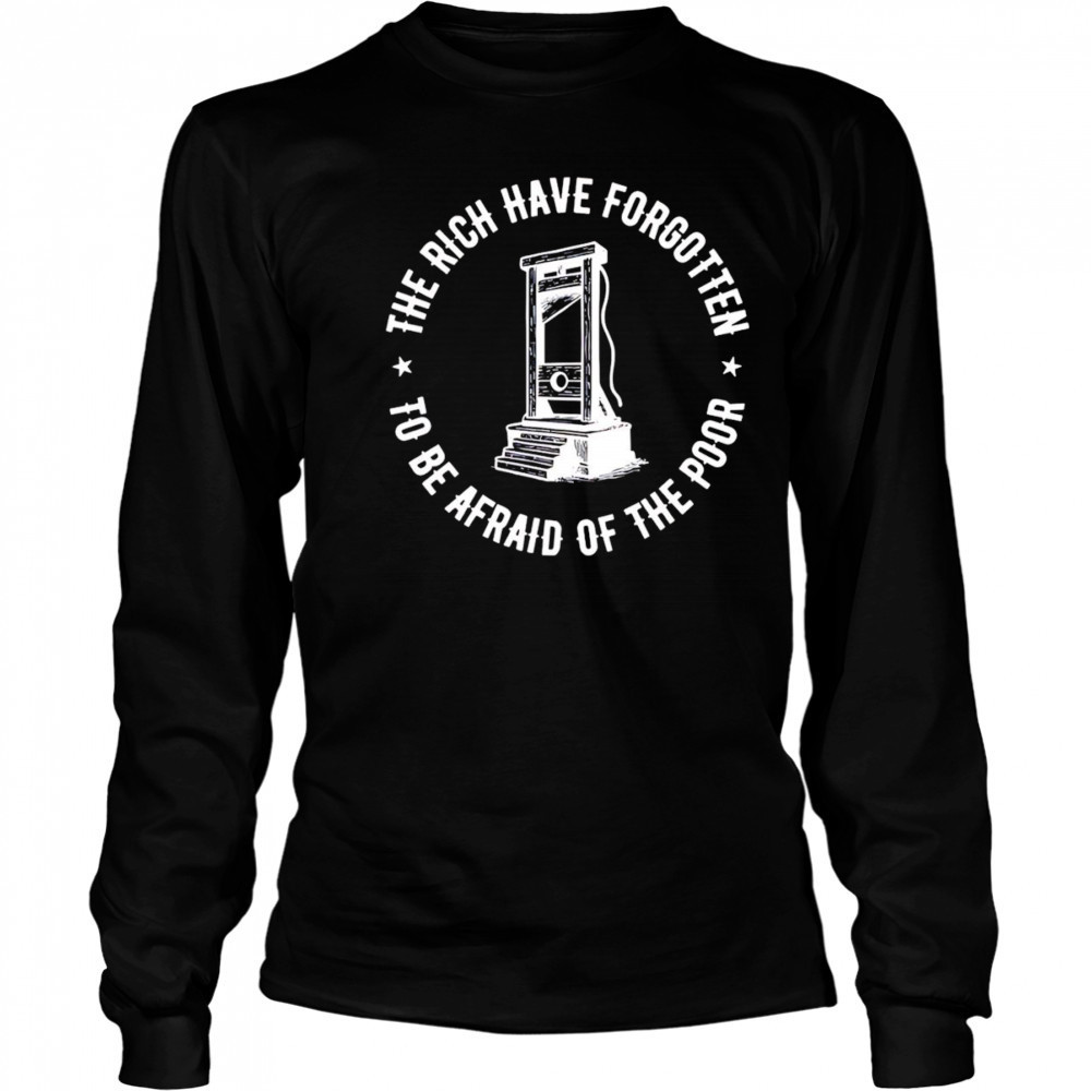The Rich Have Forgotten To Be Afraid Of The Poor shirt Long Sleeved
