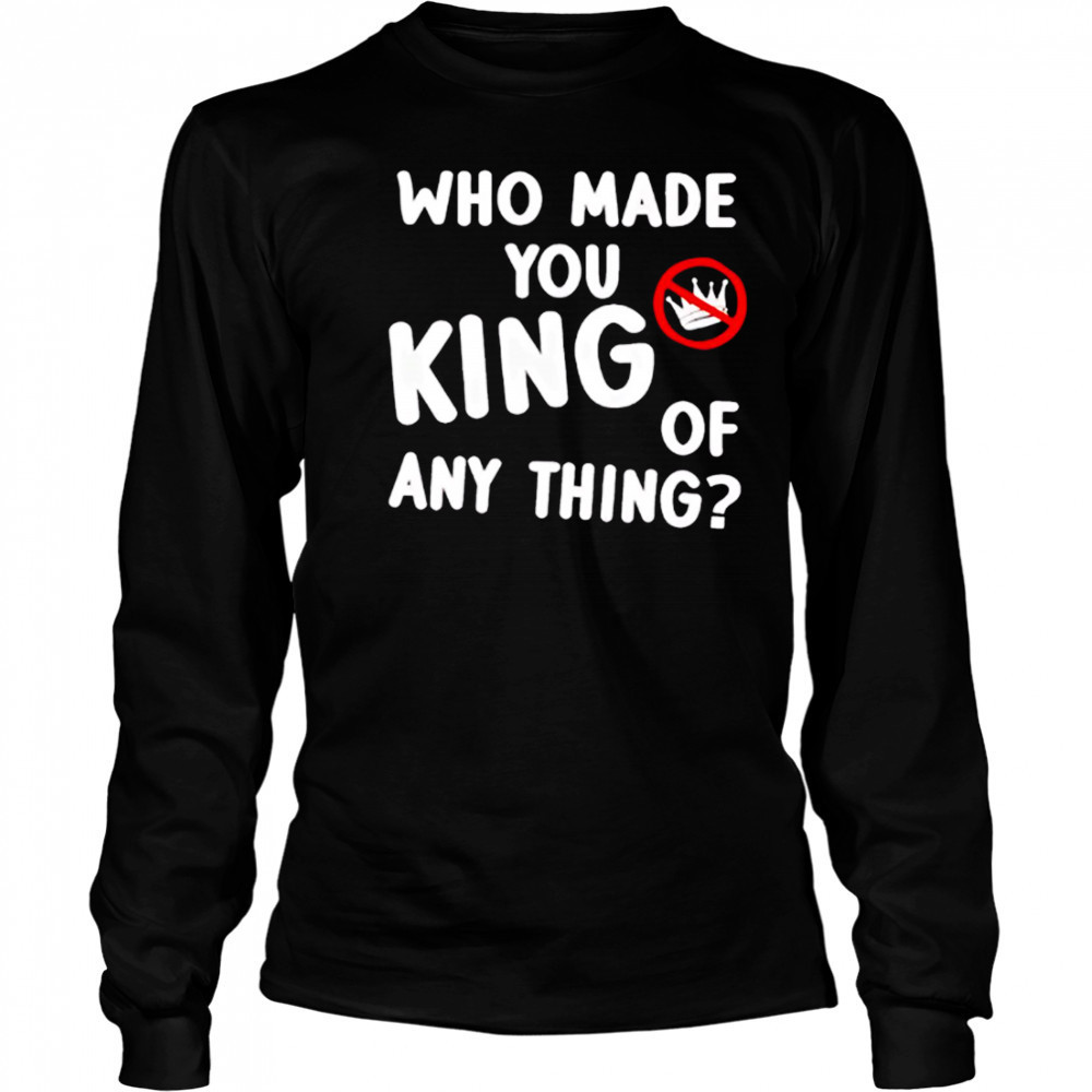 Who made you king of anything no king shirt Long Sleeved