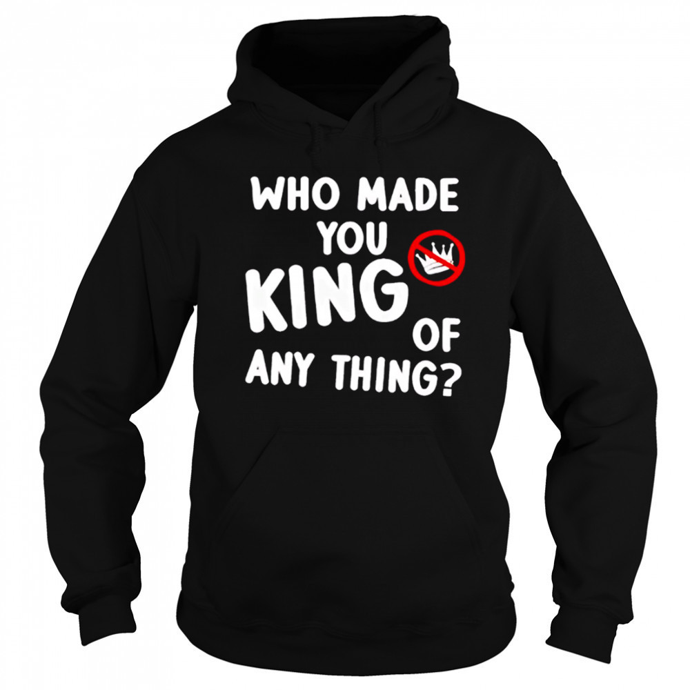 Who made you king of anything no king shirt Sweatshirt