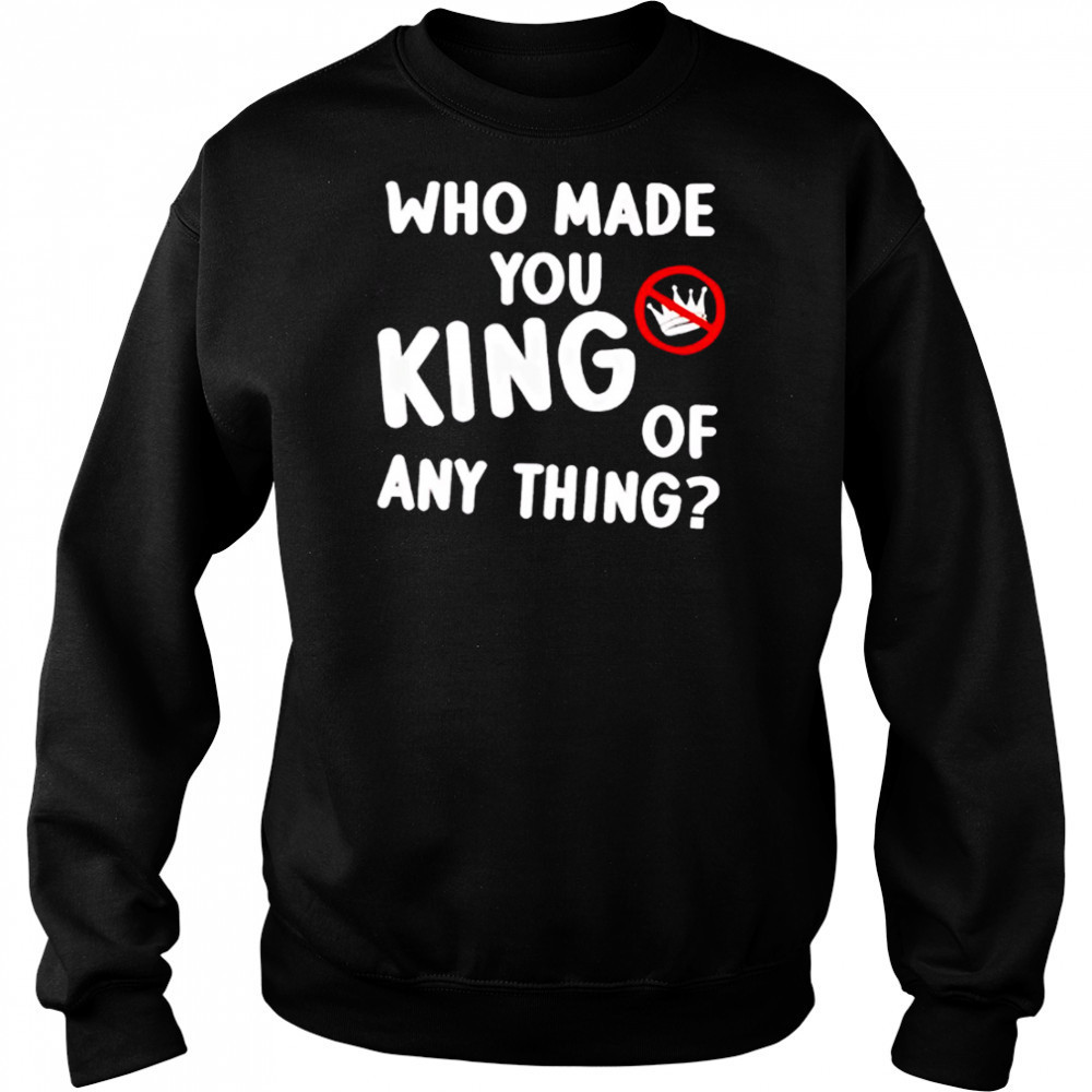Who made you king of anything no king shirt Hoodie