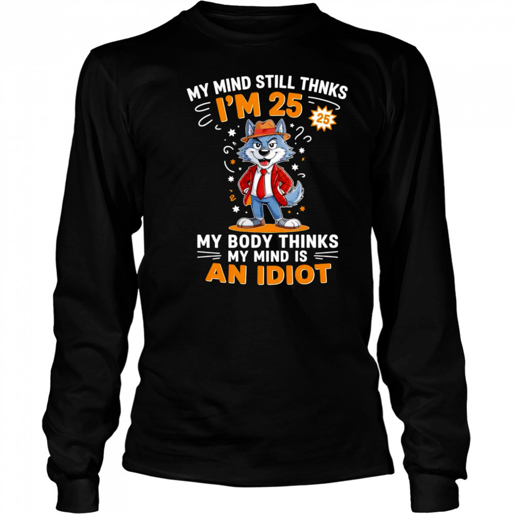 Wolf my mind still thinks I’m 25 my body thinks my mind is an idiot shirt Long Sleeved