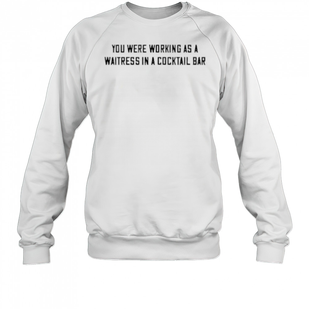 You were working as a waitress in a cocktail bar shirt Sweatshirt
