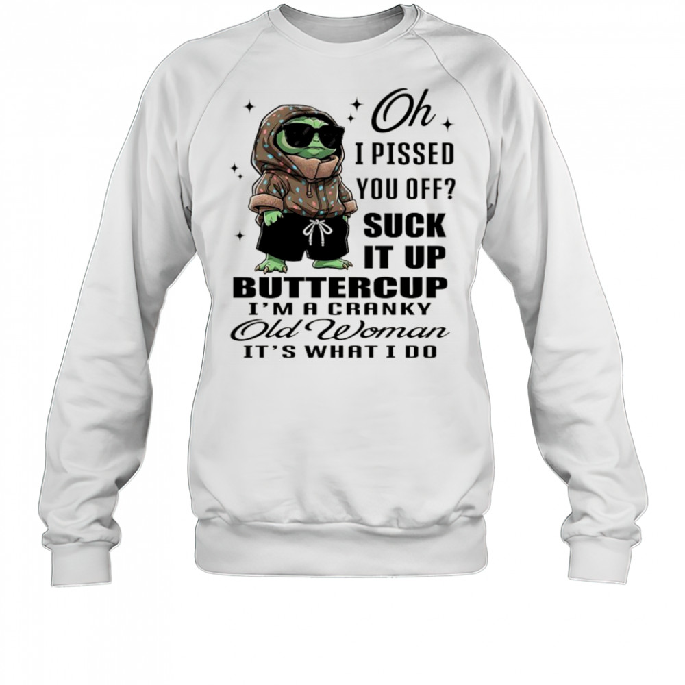 Baby Yoda oh I pissed you off suck it up buttercup I’m a cranky old woman it’s what I do shirt Sweatshirt
